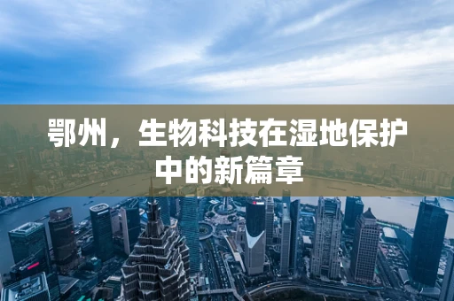 鄂州，生物科技在湿地保护中的新篇章
