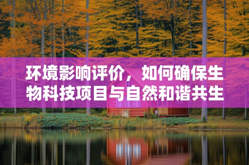 环境影响评价，如何确保生物科技项目与自然和谐共生？