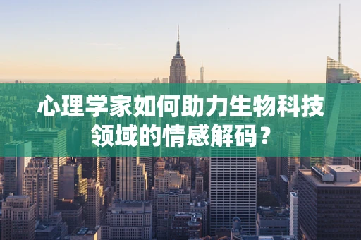 心理学家如何助力生物科技领域的情感解码？