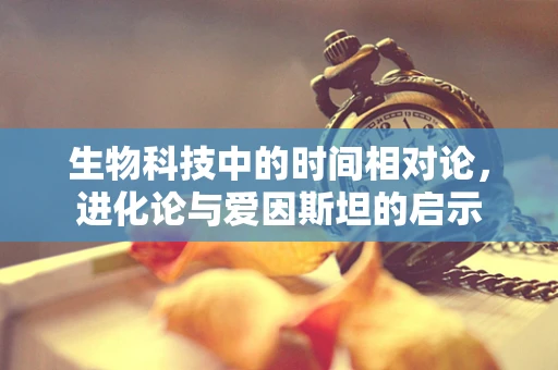 生物科技中的时间相对论，进化论与爱因斯坦的启示