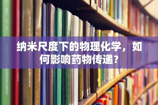 纳米尺度下的物理化学，如何影响药物传递？