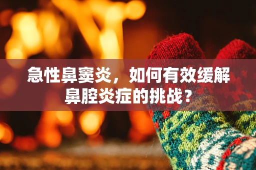 急性鼻窦炎，如何有效缓解鼻腔炎症的挑战？