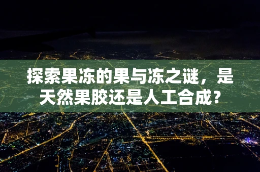 探索果冻的果与冻之谜，是天然果胶还是人工合成？