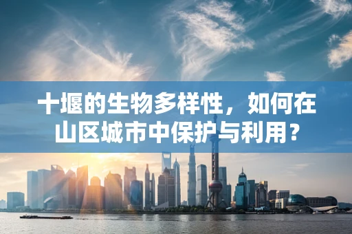 十堰的生物多样性，如何在山区城市中保护与利用？