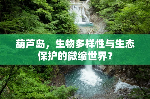 葫芦岛，生物多样性与生态保护的微缩世界？