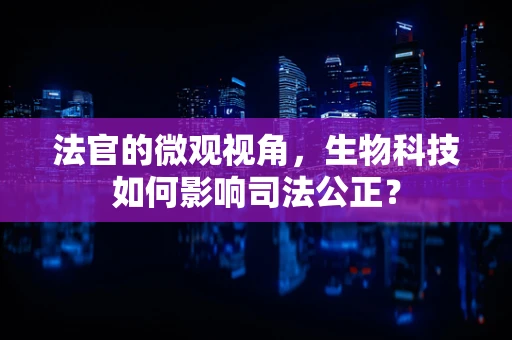 法官的微观视角，生物科技如何影响司法公正？