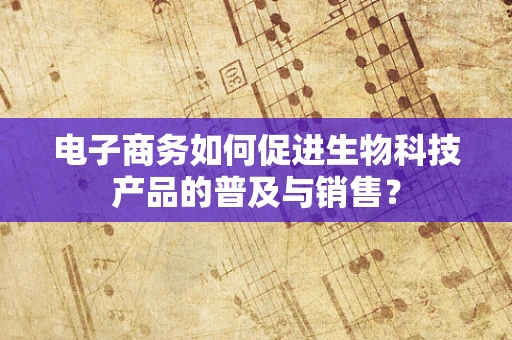 电子商务如何促进生物科技产品的普及与销售？
