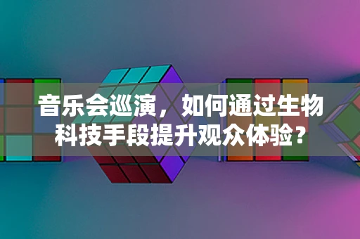 音乐会巡演，如何通过生物科技手段提升观众体验？