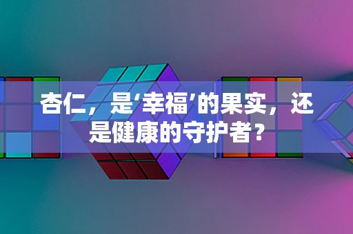 杏仁，是‘幸福’的果实，还是健康的守护者？