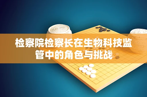 检察院检察长在生物科技监管中的角色与挑战