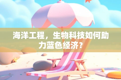 海洋工程，生物科技如何助力蓝色经济？