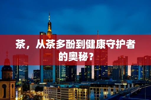 茶，从茶多酚到健康守护者的奥秘？