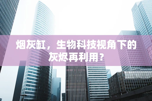 烟灰缸，生物科技视角下的灰烬再利用？