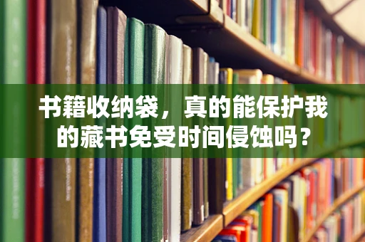 书籍收纳袋，真的能保护我的藏书免受时间侵蚀吗？