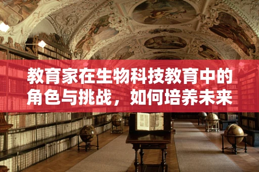 教育家在生物科技教育中的角色与挑战，如何培养未来的生物科技人才？