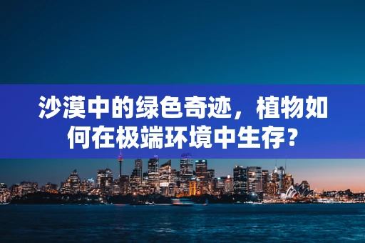 沙漠中的绿色奇迹，植物如何在极端环境中生存？