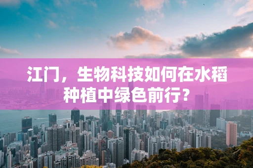 江门，生物科技如何在水稻种植中绿色前行？