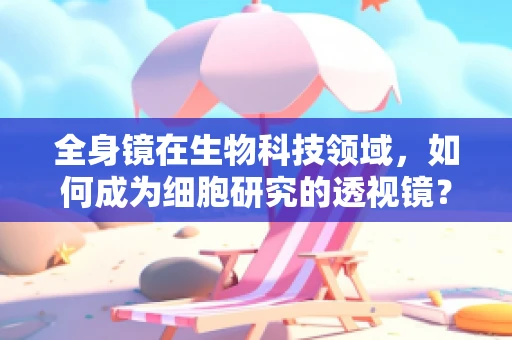 全身镜在生物科技领域，如何成为细胞研究的透视镜？