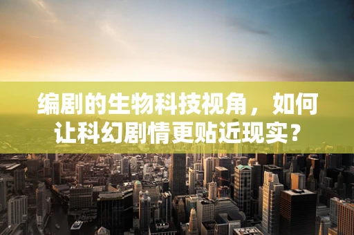 编剧的生物科技视角，如何让科幻剧情更贴近现实？