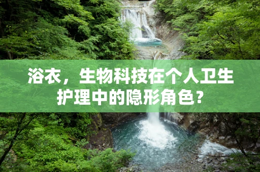 浴衣，生物科技在个人卫生护理中的隐形角色？