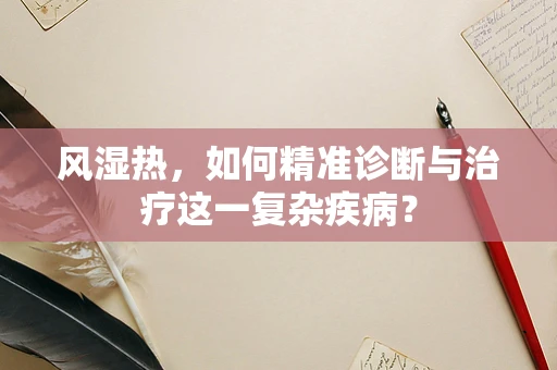 风湿热，如何精准诊断与治疗这一复杂疾病？