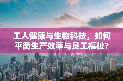 工人健康与生物科技，如何平衡生产效率与员工福祉？