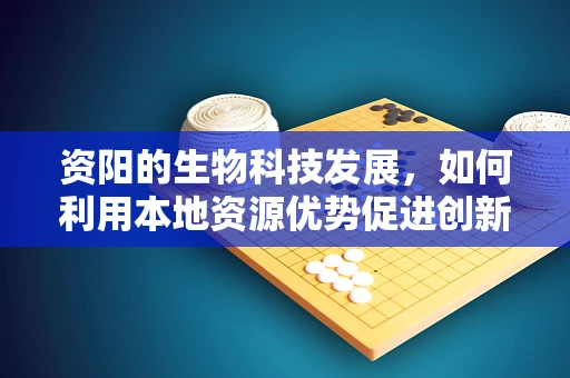 资阳的生物科技发展，如何利用本地资源优势促进创新？