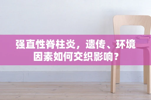 强直性脊柱炎，遗传、环境因素如何交织影响？