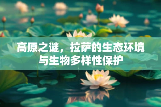 高原之谜，拉萨的生态环境与生物多样性保护