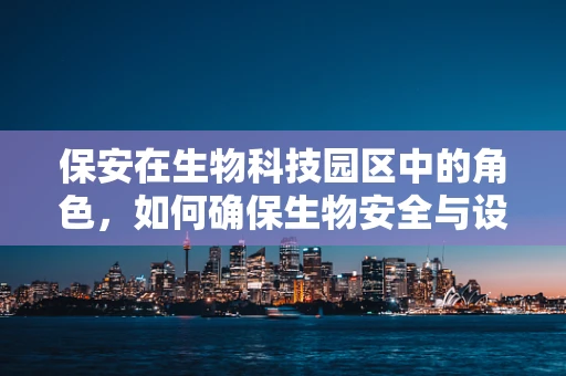 保安在生物科技园区中的角色，如何确保生物安全与设施保护？