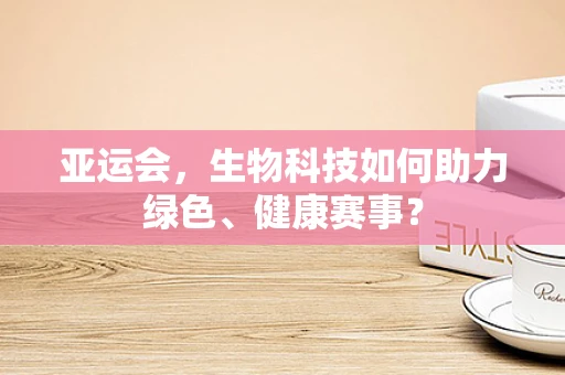 亚运会，生物科技如何助力绿色、健康赛事？