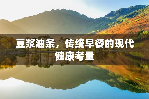 豆浆油条，传统早餐的现代健康考量