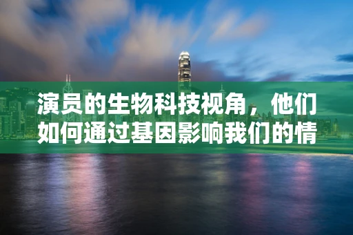演员的生物科技视角，他们如何通过基因影响我们的情感共鸣？