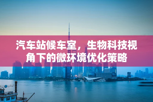 汽车站候车室，生物科技视角下的微环境优化策略