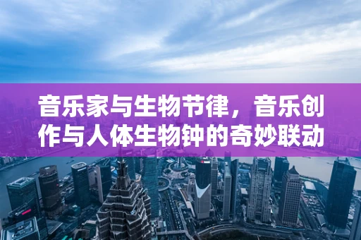音乐家与生物节律，音乐创作与人体生物钟的奇妙联动？