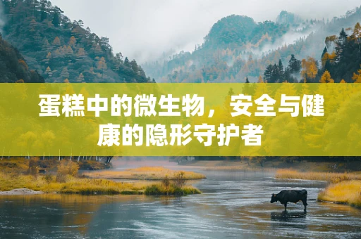 蛋糕中的微生物，安全与健康的隐形守护者