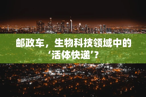 邮政车，生物科技领域中的‘活体快递’？