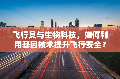 飞行员与生物科技，如何利用基因技术提升飞行安全？