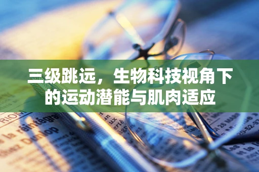 三级跳远，生物科技视角下的运动潜能与肌肉适应