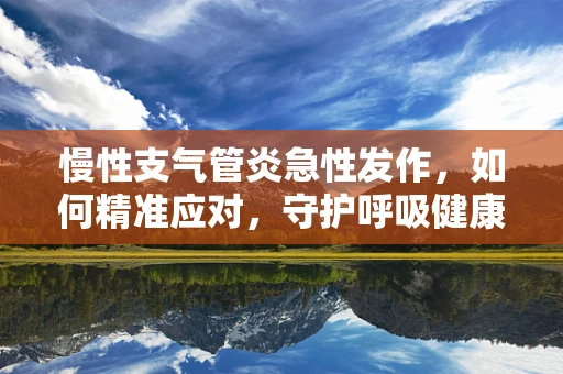 慢性支气管炎急性发作，如何精准应对，守护呼吸健康？