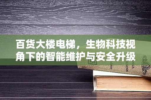 百货大楼电梯，生物科技视角下的智能维护与安全升级