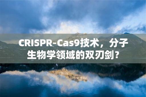 CRISPR-Cas9技术，分子生物学领域的双刃剑？