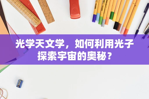 光学天文学，如何利用光子探索宇宙的奥秘？