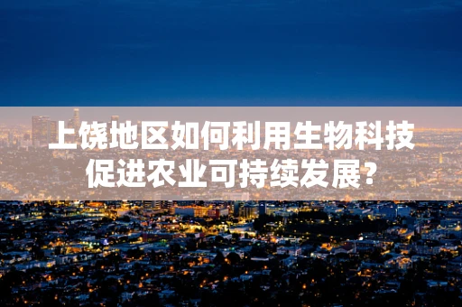 上饶地区如何利用生物科技促进农业可持续发展？