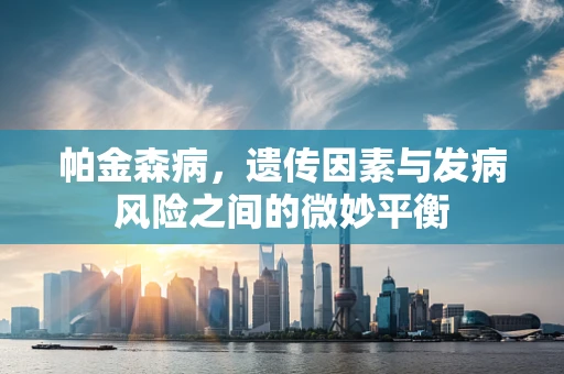 帕金森病，遗传因素与发病风险之间的微妙平衡