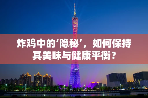 炸鸡中的‘隐秘’，如何保持其美味与健康平衡？