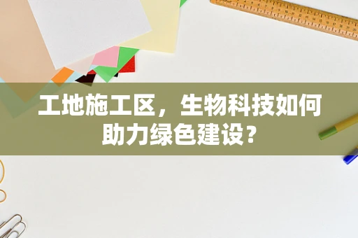 工地施工区，生物科技如何助力绿色建设？