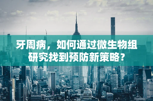 牙周病，如何通过微生物组研究找到预防新策略？