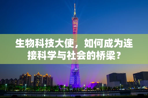 生物科技大使，如何成为连接科学与社会的桥梁？