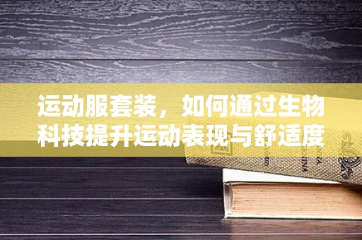 运动服套装，如何通过生物科技提升运动表现与舒适度？